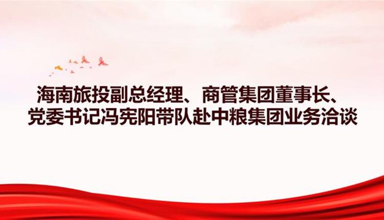 海南旅投副總經(jīng)理、商管集團董事長、黨委書記馮憲陽帶隊赴中糧集團業(yè)務(wù)洽談